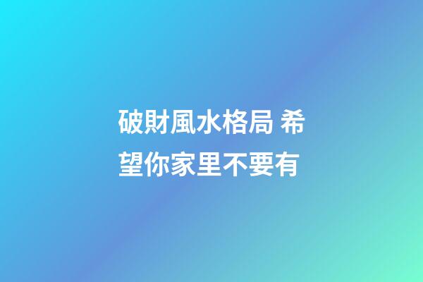 破財風水格局 希望你家里不要有